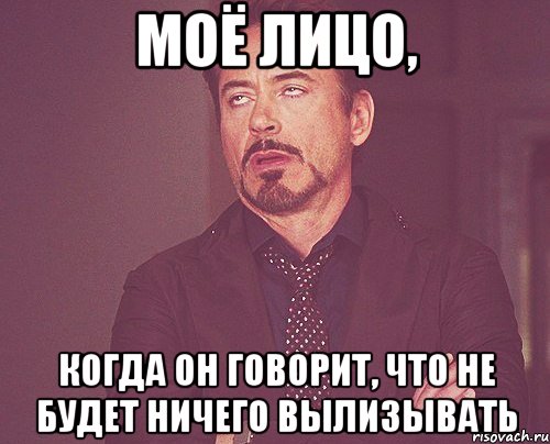 моё лицо, КОГДА ОН ГОВОРИТ, ЧТО НЕ БУДЕТ НИЧЕГО ВЫЛИЗЫВАТЬ, Мем твое выражение лица