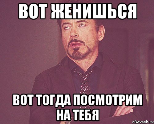 Вот женишься Вот тогда посмотрим на тебя, Мем твое выражение лица