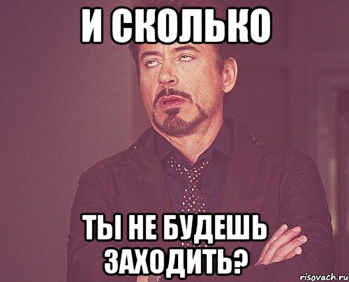 И СКОЛЬКО ТЫ НЕ БУДЕШЬ ЗАХОДИТЬ?, Мем твое выражение лица