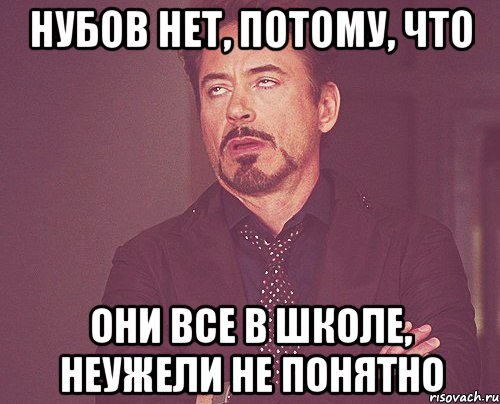 Нубов нет, потому, что они все в школе, неужели не понятно, Мем твое выражение лица