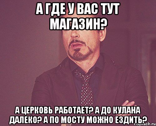 А где у вас тут магазин? А церковь работает? А до кулана далеко? А по мосту можно ездить?, Мем твое выражение лица