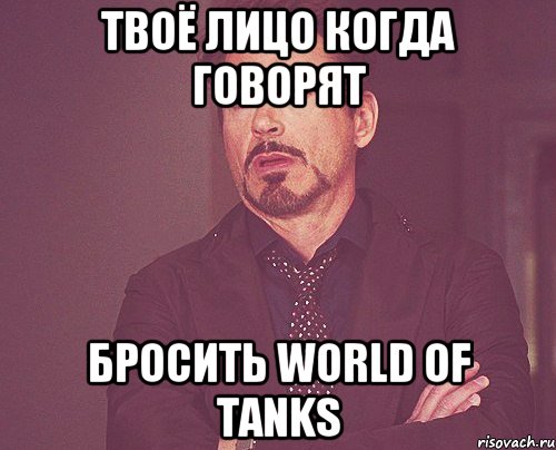 Твоё лицо когда говорят бросить World of tanks, Мем твое выражение лица