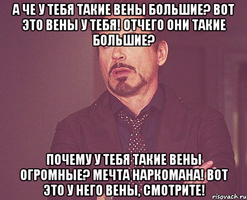 а че у тебя такие вены большие? вот это вены у тебя! отчего они такие большие? почему у тебя такие вены огромные? мечта наркомана! вот это у него вены, смотрите!, Мем твое выражение лица