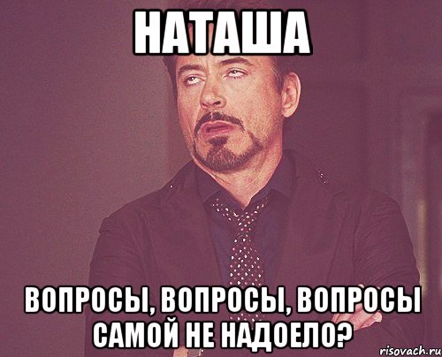 Наташа Вопросы, вопросы, вопросы Самой не надоело?, Мем твое выражение лица