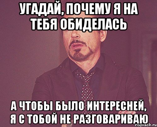 Угадай, почему я на тебя обиделась А чтобы было интересней, я с тобой не разговариваю, Мем твое выражение лица