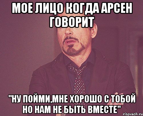 Мое лицо когда Арсен говорит "Ну пойми,мне хорошо с тобой но нам не быть вместе", Мем твое выражение лица