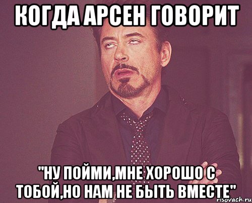 когда Арсен говорит "Ну пойми,мне хорошо с тобой,но нам не быть вместе", Мем твое выражение лица