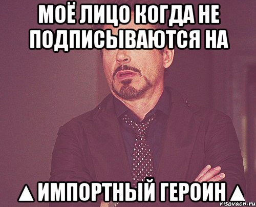 Моё лицо когда не подписываются на ▲импортный героин▲, Мем твое выражение лица