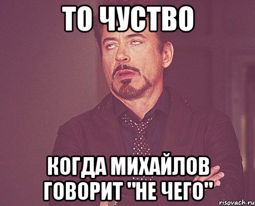 То чуство когда Михайлов говорит "не чего", Мем твое выражение лица