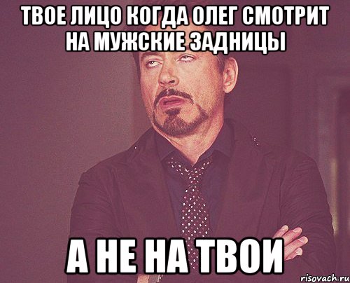 твое лицо когда Олег смотрит на мужские задницы а не на твои, Мем твое выражение лица