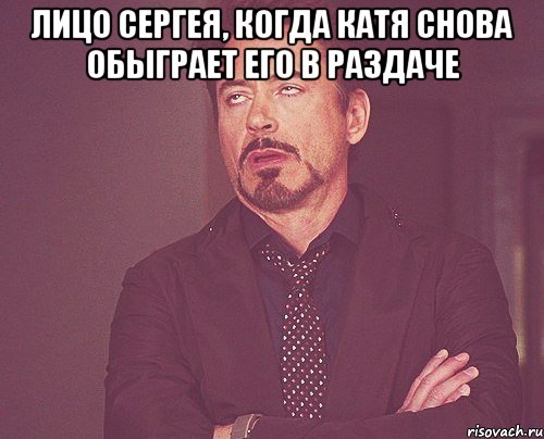 Лицо Сергея, когда Катя снова обыграет его в раздаче , Мем твое выражение лица