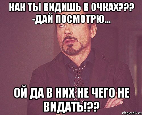 как ты видишь в очках??? -дай посмотрю... ой да в них не чего не видать!??, Мем твое выражение лица