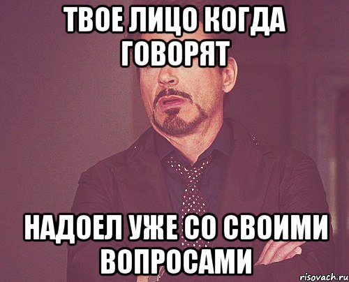твое лицо когда говорят надоел уже со своими вопросами, Мем твое выражение лица