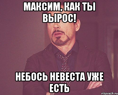 Максим, как ты вырос! Небось невеста уже есть, Мем твое выражение лица