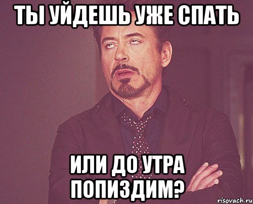 Ты уйдешь уже спать или до утра попиздим?, Мем твое выражение лица