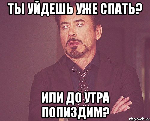Ты уйдешь уже спать? или до утра попиздим?, Мем твое выражение лица