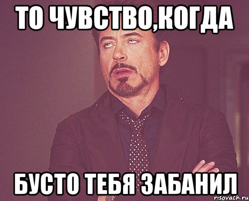 ТО ЧУВСТВО,КОГДА БУСТО ТЕБЯ ЗАБАНИЛ, Мем твое выражение лица