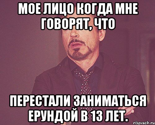 мое лицо когда мне говорят, что перестали заниматься ерундой в 13 лет., Мем твое выражение лица