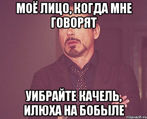 моё лицо, когда мне говорят УИБРАЙТЕ КАЧЕЛЬ, ИЛЮХА НА БОБЫЛЕ, Мем твое выражение лица