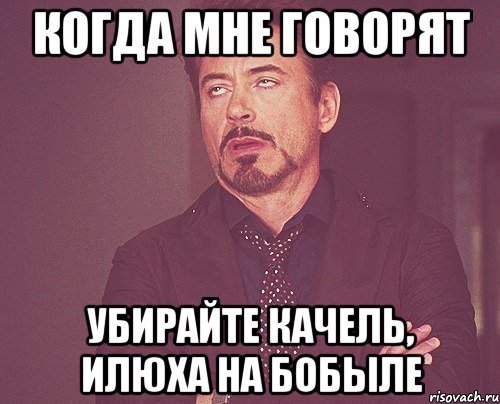 когда мне говорят УбиРАЙТЕ КАЧЕЛЬ, ИЛЮХА НА БОБЫЛЕ, Мем твое выражение лица