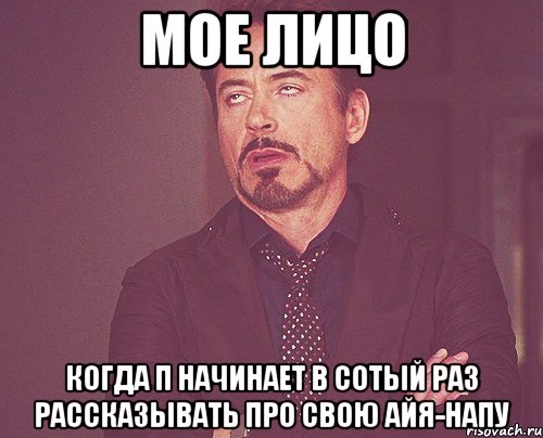 Мое лицо Когда П начинает в сотый раз рассказывать про свою айя-напу, Мем твое выражение лица