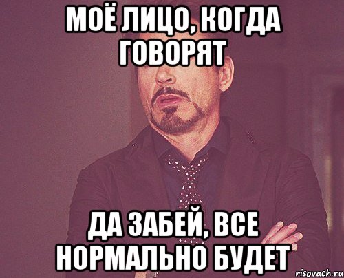 МОЁ ЛИЦО, КОГДА ГОВОРЯТ ДА ЗАБЕЙ, ВСЕ НОРМАЛЬНО БУДЕТ, Мем твое выражение лица