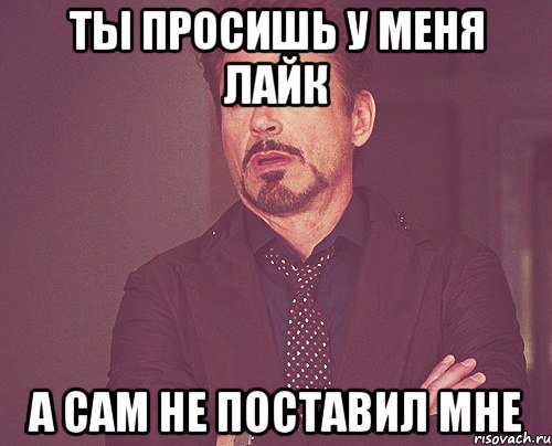 ты просишь у меня лайк а сам не поставил мне, Мем твое выражение лица