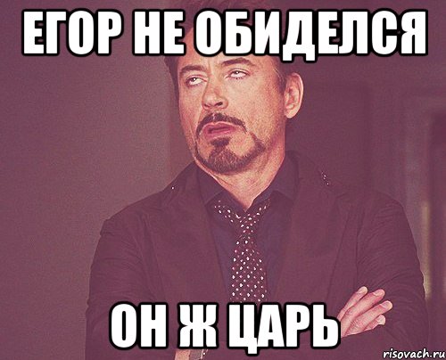Егор не обиделся Он ж царь, Мем твое выражение лица