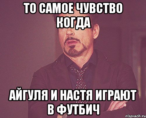 ТО САМОЕ ЧУВСТВО КОГДА АЙГУЛЯ И НАСТЯ ИГРАЮТ В ФУТБИЧ, Мем твое выражение лица