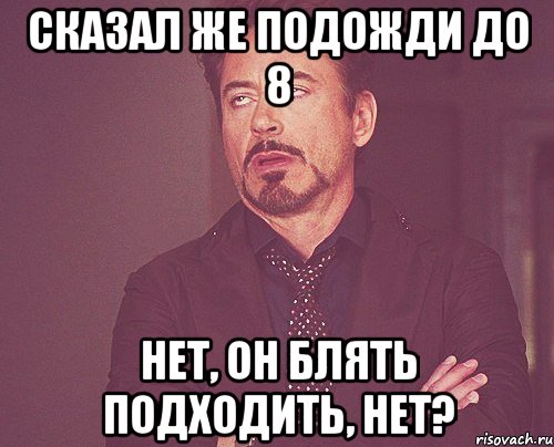 сказал же подожди до 8 нет, он блять подходить, нет?, Мем твое выражение лица