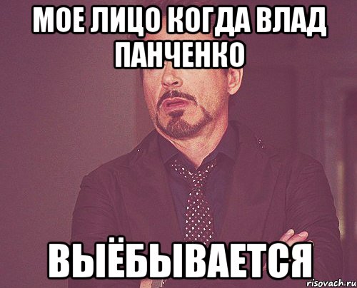 мое лицо когда Влад Панченко ВЫЁБЫВАЕТСЯ, Мем твое выражение лица
