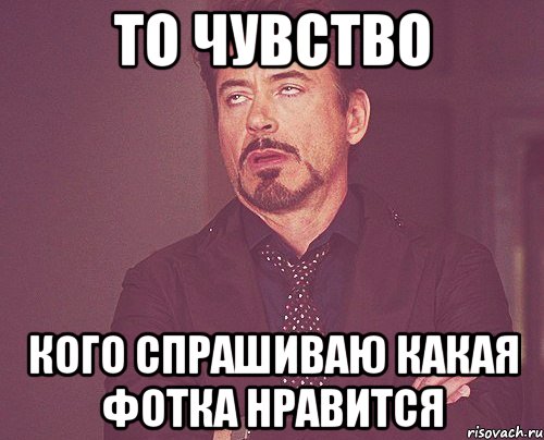 то чувство кого спрашиваю какая фотка нравится, Мем твое выражение лица