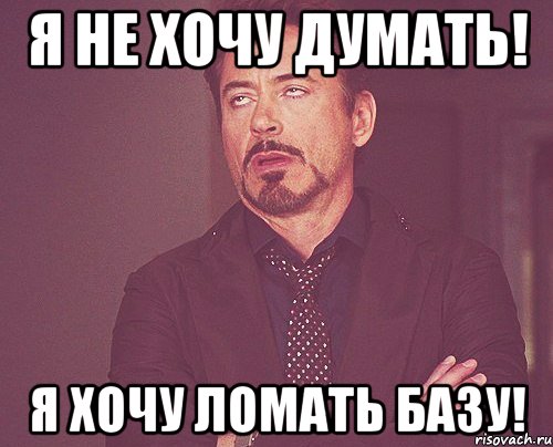 Я НЕ ХОЧУ ДУМАТЬ! Я ХОЧУ ЛОМАТЬ БАЗУ!, Мем твое выражение лица