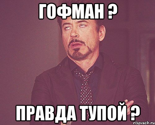 гофман ? правда тупой ?, Мем твое выражение лица