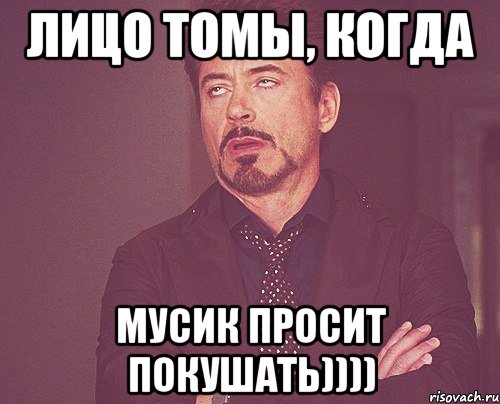 лицо томы, когда Мусик просит покушать)))), Мем твое выражение лица