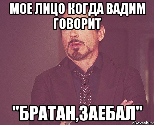 Мое лицо когда Вадим говорит "Братан,заебал", Мем твое выражение лица