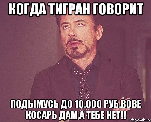 Когда Тигран говорит Подымусь до 10.000 руб.Вове косарь дам,а тебе нет!!, Мем твое выражение лица