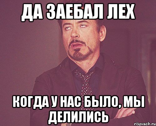 Да заебал лех Когда у нас было, мы делились, Мем твое выражение лица