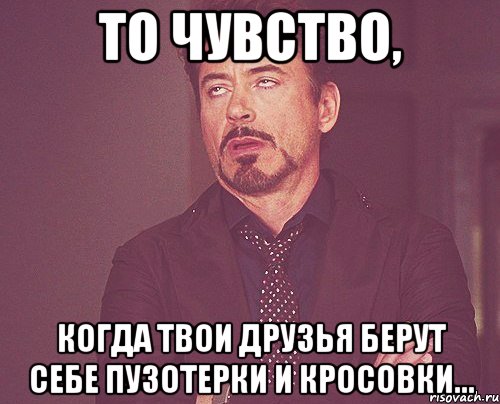 То чувство, когда твои друзья берут себе пузотерки и кросовки..., Мем твое выражение лица