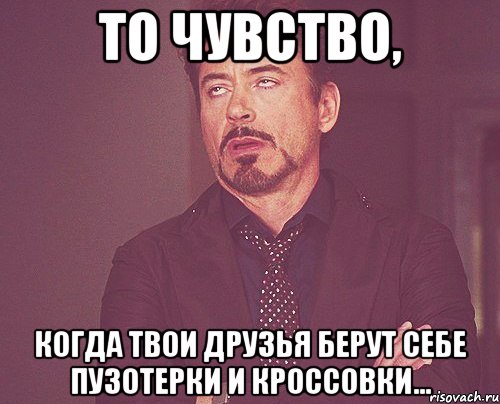 То чувство, когда твои друзья берут себе пузотерки и кроcсовки..., Мем твое выражение лица