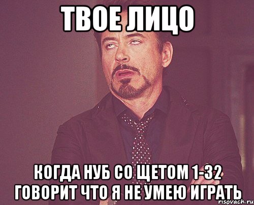 ТВОЕ ЛИЦО КОГДА НУБ СО ЩЕТОМ 1-32 ГОВОРИТ ЧТО Я НЕ УМЕЮ ИГРАТЬ, Мем твое выражение лица