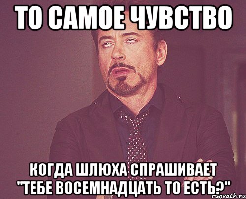 то самое чувство когда шлюха спрашивает "тебе восемнадцать то есть?", Мем твое выражение лица