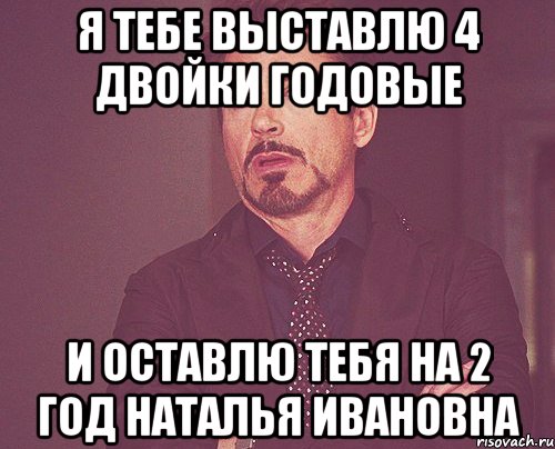 Я тебе выставлю 4 двойки годовые и оставлю тебя на 2 год Наталья Ивановна, Мем твое выражение лица