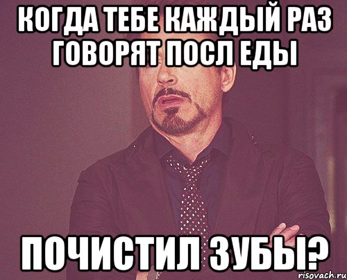 КОГДА ТЕБЕ КАЖДЫЙ РАЗ ГОВОРЯТ ПОСЛ ЕДЫ ПОЧИСТИЛ ЗУБЫ?, Мем твое выражение лица