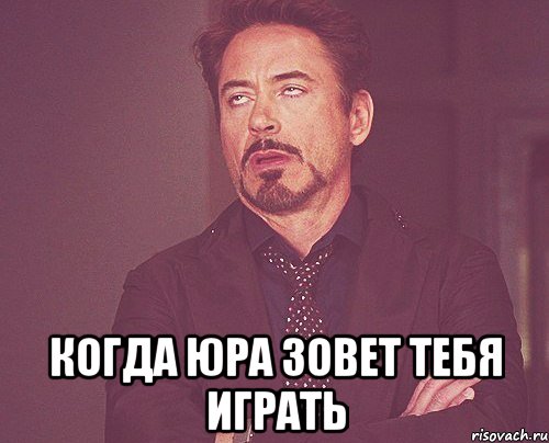  КОГДА ЮРА ЗОВЕТ ТЕБЯ ИГРАТЬ, Мем твое выражение лица