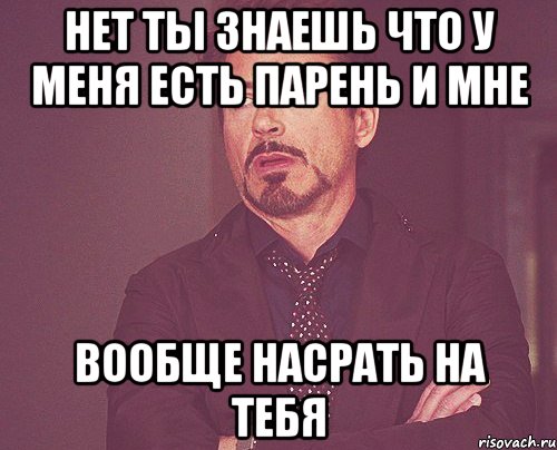 Нет ты знаешь что у меня есть парень и мне ВООБЩЕ НАСРАТЬ НА ТЕБЯ, Мем твое выражение лица
