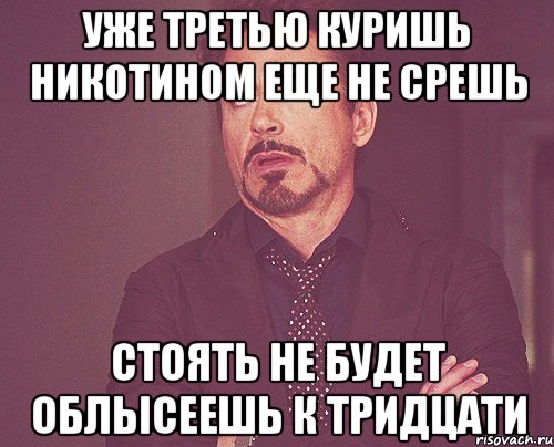 уже третью куришь никотином еще не срешь стоять не будет облысеешь к тридцати, Мем твое выражение лица