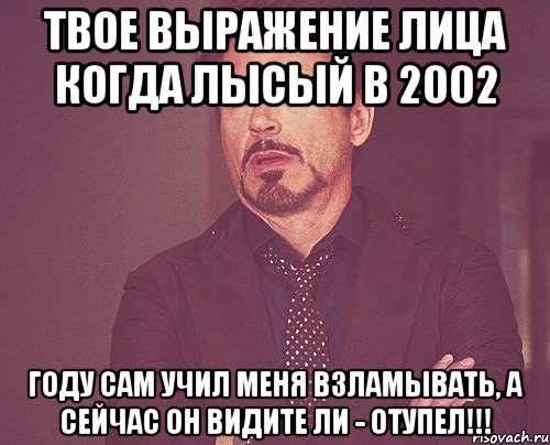 твое выражение лица когда Лысый в 2002 году сам учил меня взламывать, а сейчас он видите ли - Отупел!!!, Мем твое выражение лица