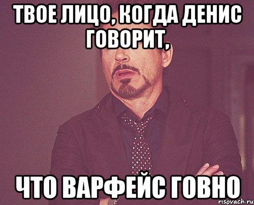 Твое лицо, когда Денис говорит, Что варфейс говно, Мем твое выражение лица