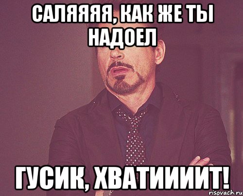 Саляяяя, как же ты надоел Гусик, хватиииит!, Мем твое выражение лица